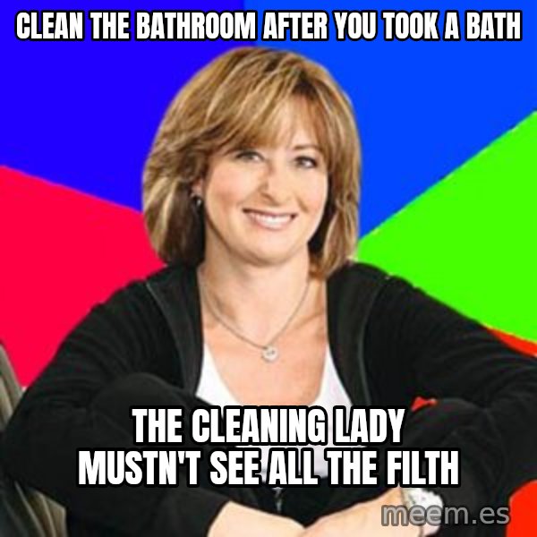Sheltering Suburban Mom meme: clean the bathroom after you took a bath / the cleaning lady mustn't see all the filth