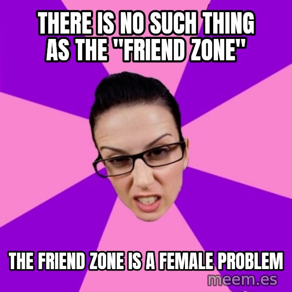 Privilege Denying Feminist meme: there is no such thing as the "friend zone" / the friend zone is a female problem