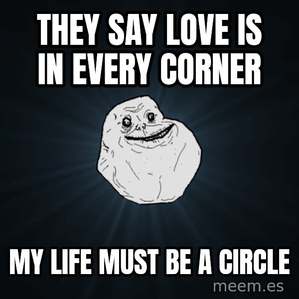 Forever Alone meme: They say love is in every corner / my life must be a circle