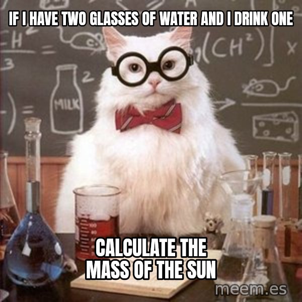 Chemistry Cat meme: if I have two glasses of water and I drink one / calculate the mass of the sun