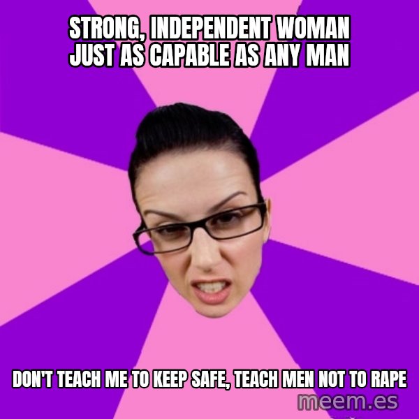 Privilege Denying Feminist meme: strong, independent woman just as capable as any man / don't teach me to keep safe, teach men not to rape