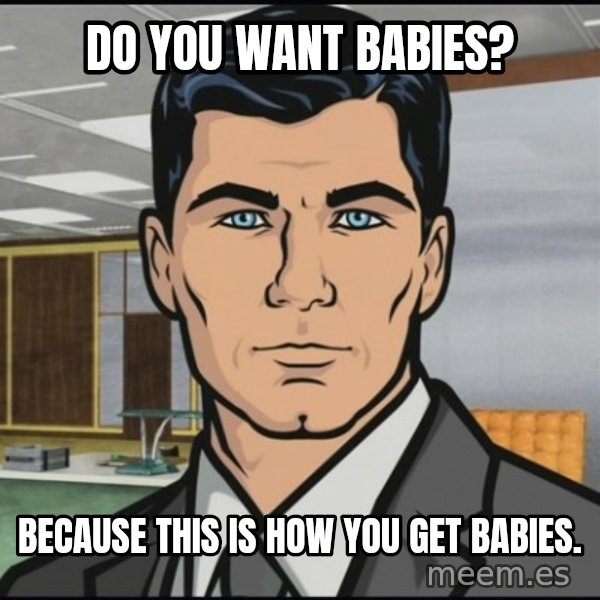 Archer meme: Do you want babies? / Because this is how you get babies.