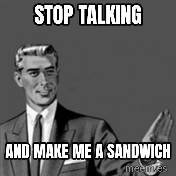 Correction Guy meme: stop talking / and make me a sandwich