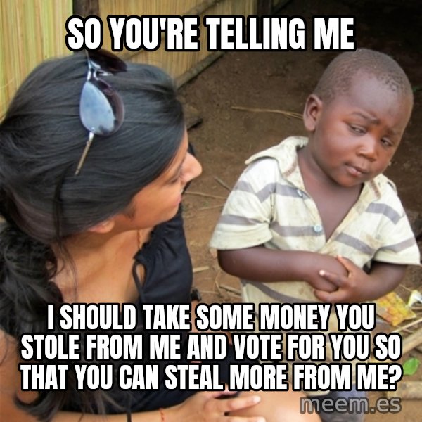 So You're Telling me meme: SO YOU'RE TELLING ME / I SHOULD TAKE SOME MONEY YOU STOLE FROM ME AND VOTE FOR YOU SO THAT YOU CAN STEAL MORE FROM ME?