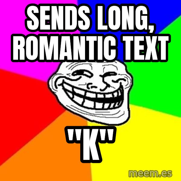 Trollface meme: sends long, romantic text / "k"