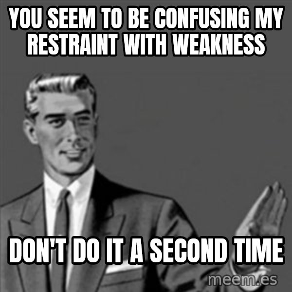 Correction Guy meme: You seem to be confusing my restraint with weakness / Don't do it a second time