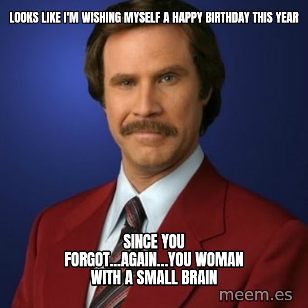 Anchorman Birthday meme: Looks like I'm wishing myself a happy birthday this year / since you forgot...again...you woman with a small brain