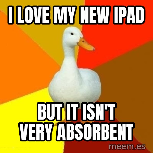 Technologically Impaired Duck meme: I love my new ipad / But it isN'T very absorbent
