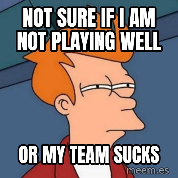 Not sure if troll meme: not sure if I am not playing well / or my team sucks