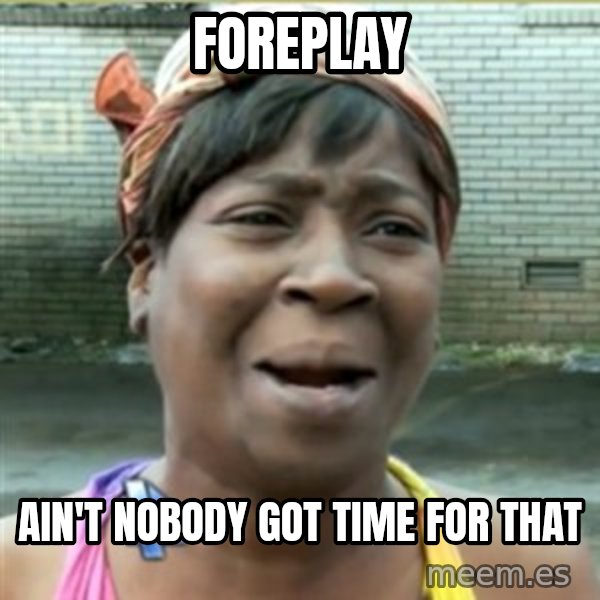 Ain't Nobody got time fo that meme: foreplay / ain't nobody got time for that