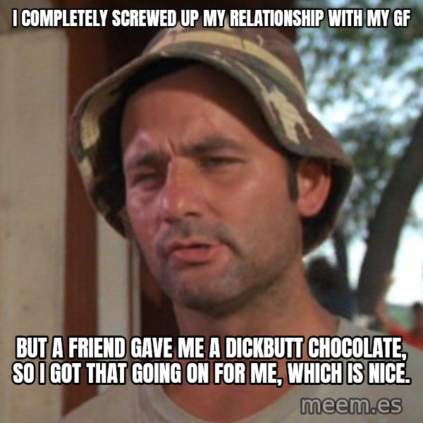 So I got that going on for me, which is nice meme: I completely screwed up my relationship with my gf / But a friend gave me a dickbutt chocolate, so i got that going on for me, which is nice.