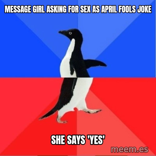 Socially Awkward to Awesome Penguin meme: message girl asking for sex as april fools joke / she says 'yes'