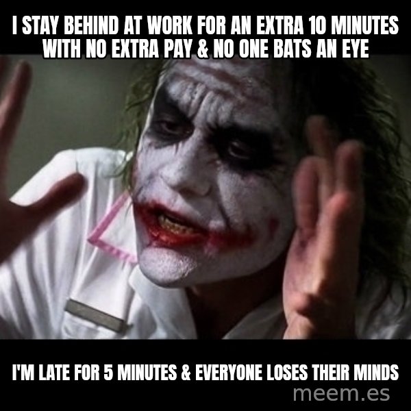 joker mind loss meme: I stay behind at work for an extra 10 minutes with no extra pay & no one bats an eye / I'm late for 5 minutes & everyone loses their minds