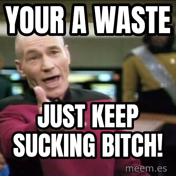 Why the fuck meme: Your a waste / Just keep sucking bitch!