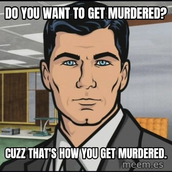 Archer meme: Do you want to get murdered? / Cuzz that's how you get murdered.