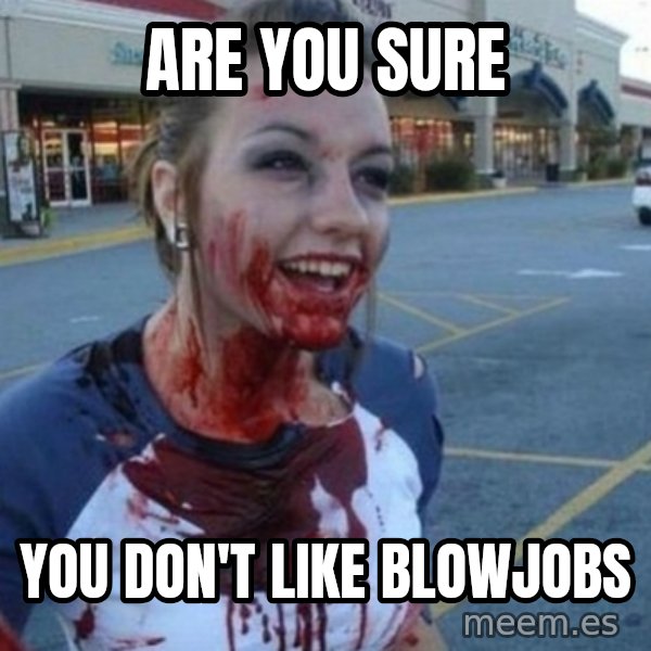 Scary Nympho meme: Are you sure / You don't like blowjobs