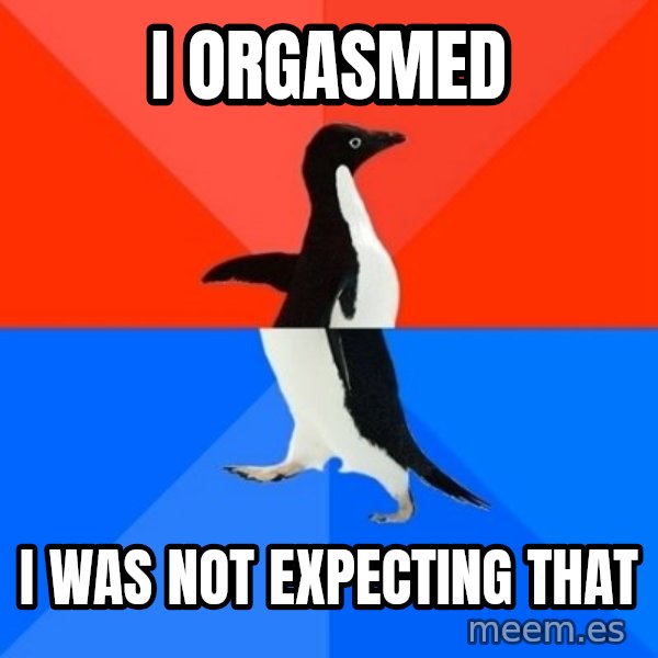 Socially Awesome Awkward Penguin meme: I orgasmed / I was not expecting that