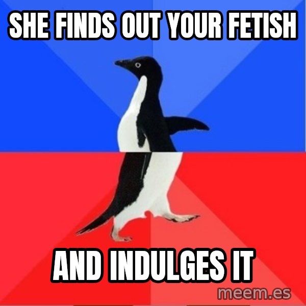 Socially Awkward to Awesome Penguin meme: she finds out your fetish / and indulges it