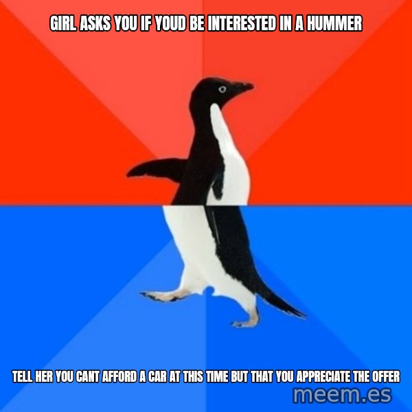 Socially Awesome Awkward Penguin meme: girl asks you if youd be interested in a hummer / tell her you cant afford a car at this time but that you appreciate the offer