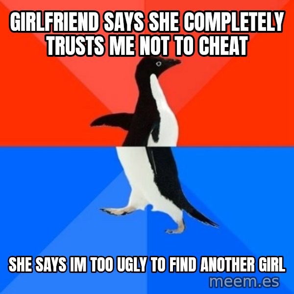 Socially Awesome Awkward Penguin meme: girlfriend says she completely trusts me not to cheat / she says im too ugly to find another girl