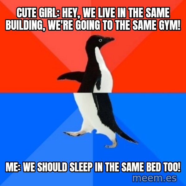 Socially Awesome Awkward Penguin meme: cUTE girl:  Hey, we live in the same building, we're going to the same gym! / me: we should sleep in the same bed too!
