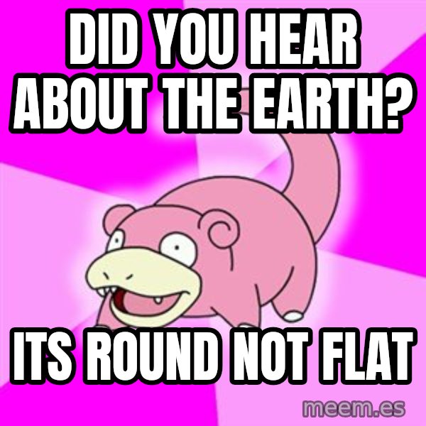 Slowpoke meme: DiD YOU HEAR ABOUT THE EARTH? / iTS ROUND NOT FLAT
