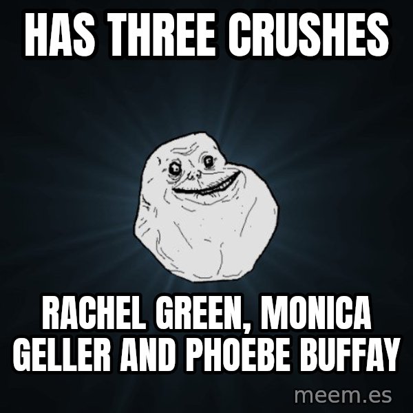 Forever Alone meme: HAS THREE CRUSHES / RACHEL GREEN, MONICA GELLER AND PHOEBE BUFFAY