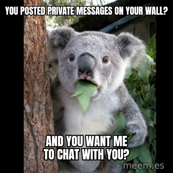 Koala can't believe it meme: You posted private messages on your wall? / and you want me to chat with you?