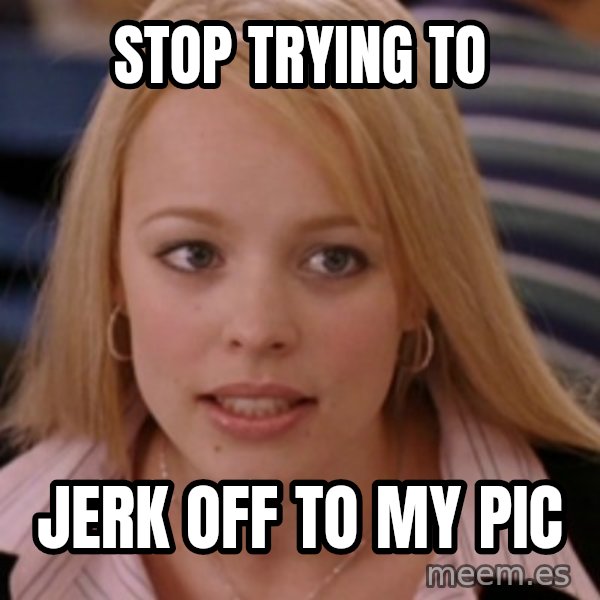 mean girls meme: stop trying to / jerk off to my pic