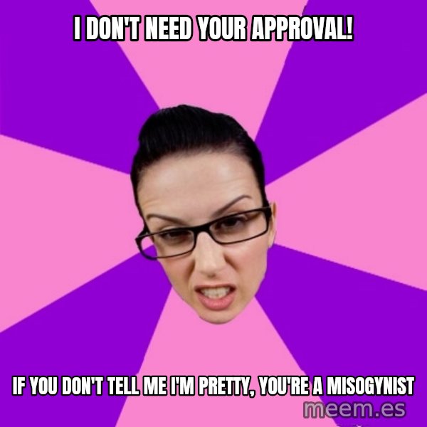 Privilege Denying Feminist meme: i don't need your approval! / if you don't tell me i'm pretty, you're a misogynist