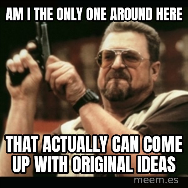 am i the only one around here meme: am i the only one around here / that actually can come up with original ideas