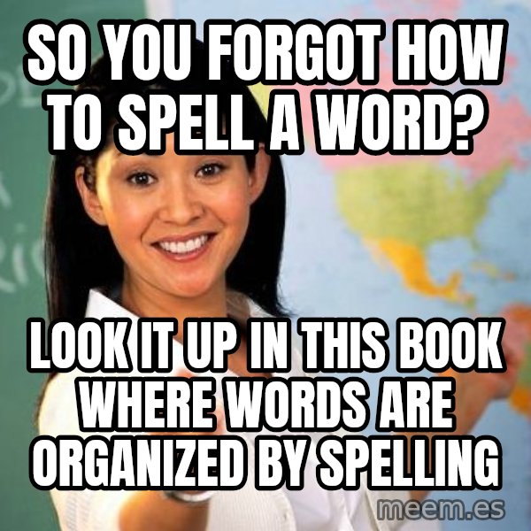 Unhelpful High School Teacher meme: so you forgot how to spell a word? / look it up in this book where words are organized by spelling