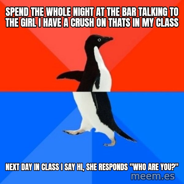 Socially Awesome Awkward Penguin meme: Spend the whole night at the bar talking to the girl I have a crush on thats in my class / Next day In class I say hi, she responds "who are you?"