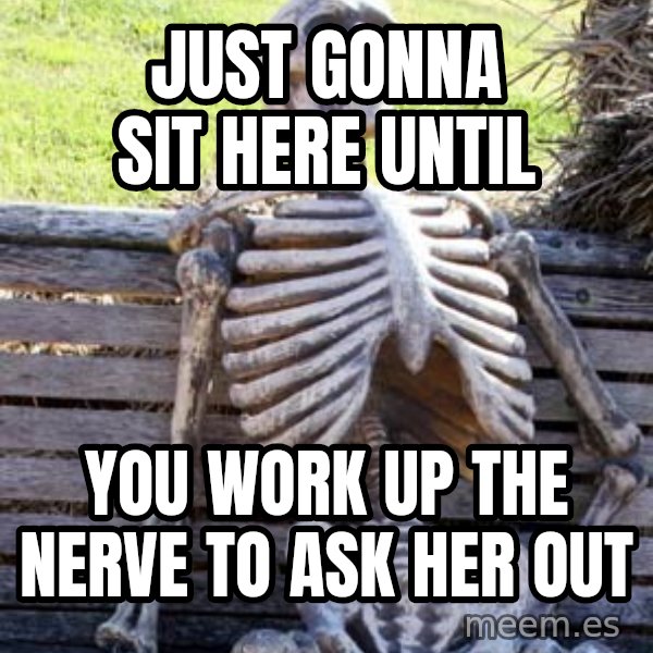Waiting Skeleton meme: just gonna sit here until / you work up the nerve to ask her out