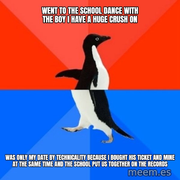 Socially Awesome Awkward Penguin meme: went to the school dance with the boy i have a huge crush on / was only my date by technicality because i bought his ticket and mine at the same time and the school put us together on the records