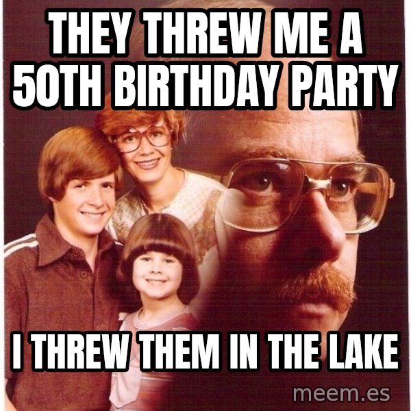Vengeance Dad meme: They threw me a 50th birthday party / I threw them in the lake