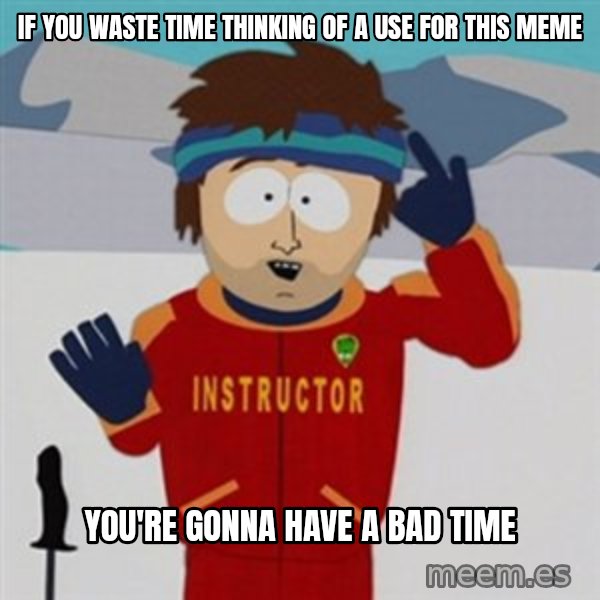 SouthPark Bad Time meme meme: if you waste time thinking of a use for this meme / you're gonna have a bad time