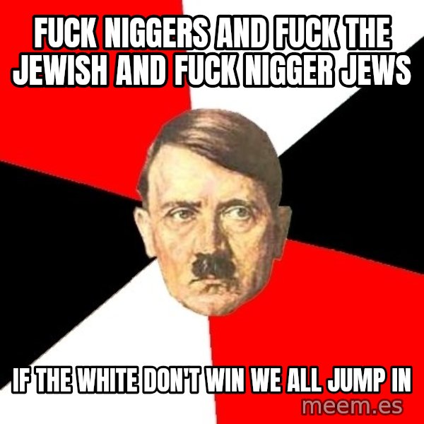 Advice Hitler meme: Fuck niggers and fuck the Jewish and fuck nigger jews / If the white don't win we all jump in