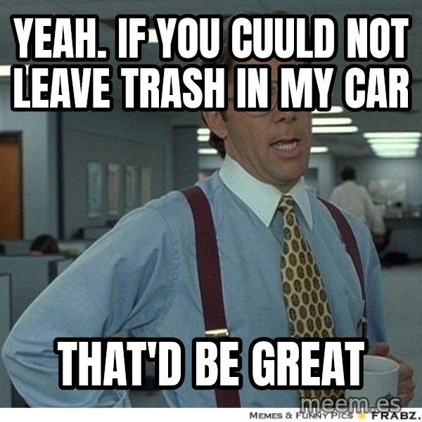 Yeah If You Could Just meme: Yeah. if you cuuld not leave trash in my car / that'd be great