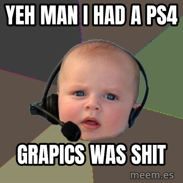 FPS N00b meme: YEH MAN I HAD A PS4 / GRAPICS WAS SHIT