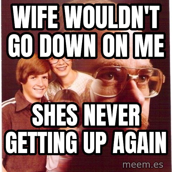 Vengeance Dad meme: wife wouldn't go down on me / shes never getting up again