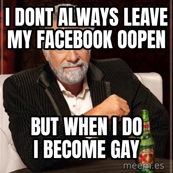 The Most Interesting Man In The World meme: i dont always leave my facebook oopen / but when i do i become gay