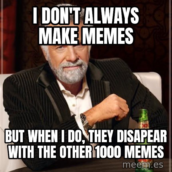 The Most Interesting Man In The World meme: I don't always make memes / BUT WHEN I DO, they disapear with the other 1000 memes