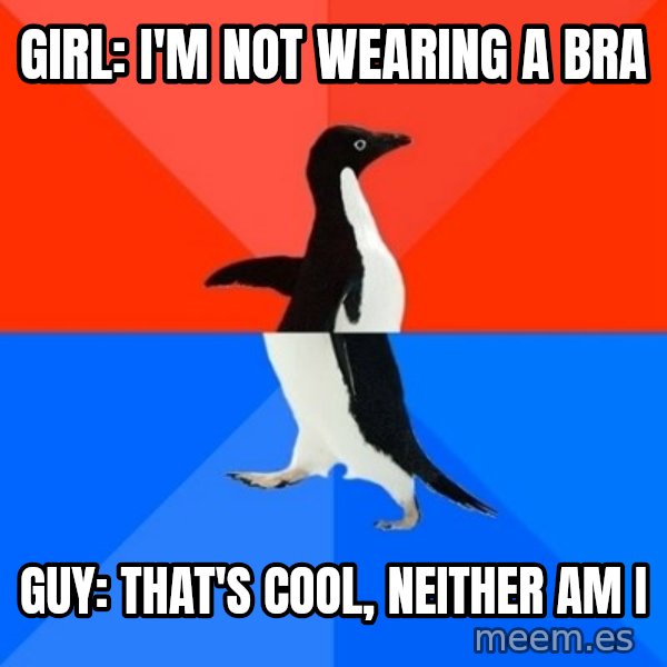 Socially Awesome Awkward Penguin meme: girl: i'm not wearing a BRA / GUY: THAT'S COOL, NEITHER AM I