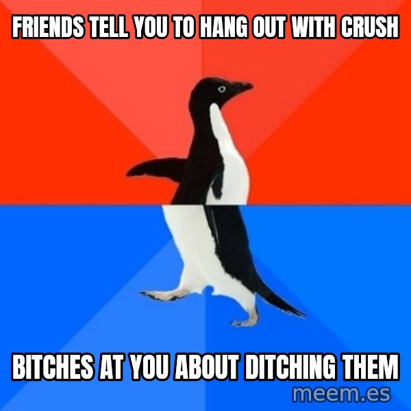 Socially Awesome Awkward Penguin meme: Friends tell you to hang out with crush / Bitches at you about ditching them