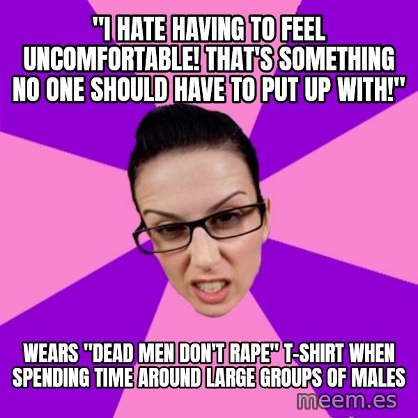Privilege Denying Feminist meme: "i hate having to feel uncomfortable! that's something no one should have to put up with!" / wears "dead men don't rape" t-shirt when spending time around large groups of males