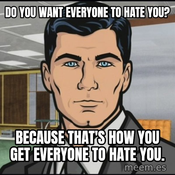 Archer meme: Do you want everyone to hate you? / Because that's how you get everyone to hate you.