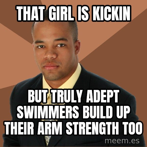 Successful Black Man meme: That Girl is kickin / But truly adept swimmers build up their arm strengTh too
