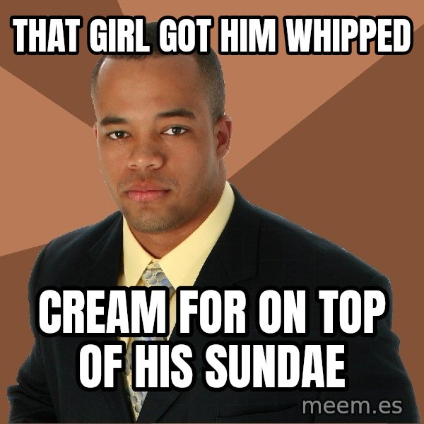Successful Black Man meme: That girl got him whipped / Cream for on top of his sundae