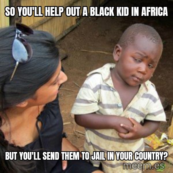 Skeptical 3rd World Kid meme: SO YOU'LL HELP OUT A BLACK KID IN AFRICA / BUT YOU'LL SEND THEM TO JAIL IN YOUR COUNTRY?